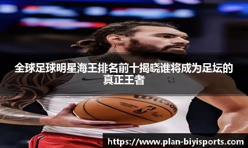 全球足球明星海王排名前十揭晓谁将成为足坛的真正王者