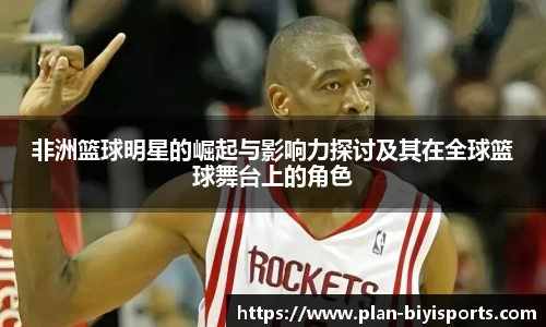 非洲篮球明星的崛起与影响力探讨及其在全球篮球舞台上的角色